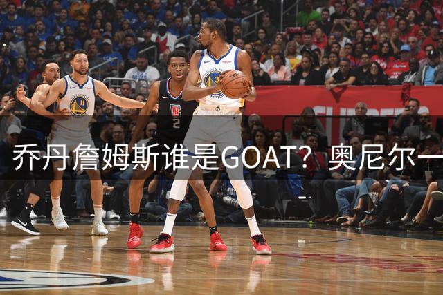 乔丹詹姆斯谁是GOAT？奥尼尔一句话结束争议，网友：没毛病