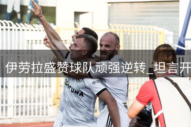 伊劳拉盛赞球队顽强逆转 坦言开局被动需担责